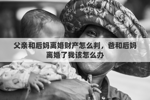 父亲和后妈离婚财产怎么判，爸和后妈离婚了我该怎么办
