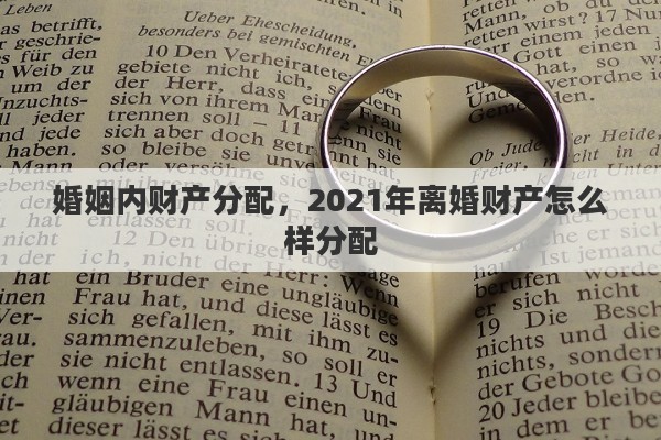 婚姻内财产分配，2021年离婚财产怎么样分配