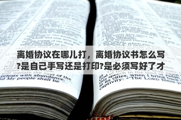 离婚协议在哪儿打，离婚协议书怎么写?是自己手写还是打印?是必须写好了才能去民政局吗
