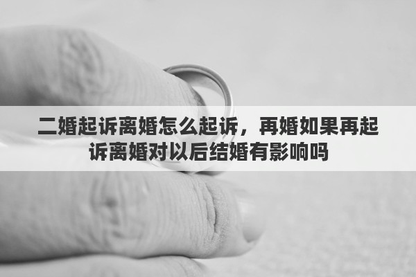 二婚起诉离婚怎么起诉，再婚如果再起诉离婚对以后结婚有影响吗