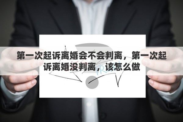 第一次起诉离婚会不会判离，第一次起诉离婚没判离，该怎么做