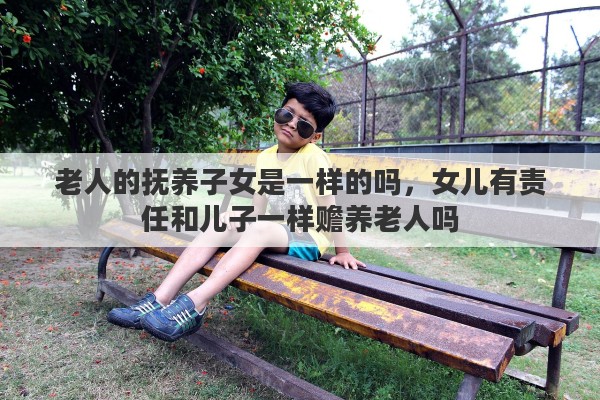 老人的抚养子女是一样的吗，女儿有责任和儿子一样赡养老人吗