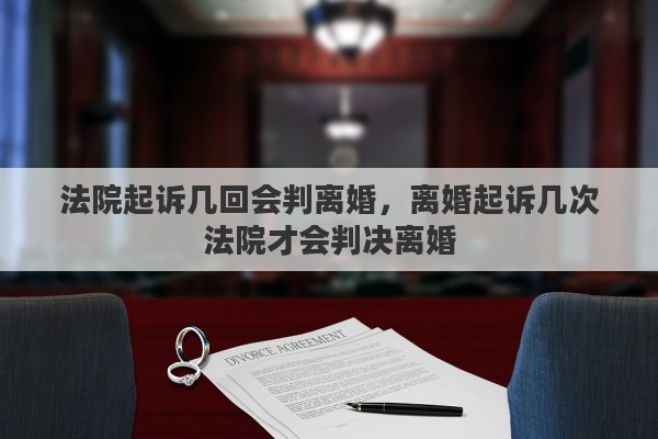 法院起诉几回会判离婚，离婚起诉几次法院才会判决离婚