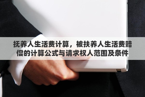 抚养人生活费计算，被扶养人生活费赔偿的计算公式与请求权人范围及条件