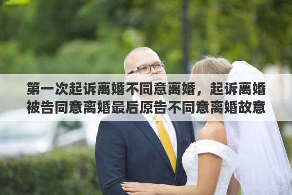 第一次起诉离婚不同意离婚，起诉离婚被告同意离婚最后原告不同意离婚故意拖延时间怎么办