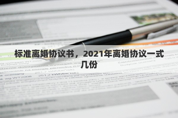 标准离婚协议书，2021年离婚协议一式几份