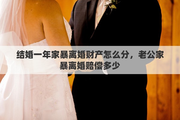 结婚一年家暴离婚财产怎么分，老公家暴离婚赔偿多少