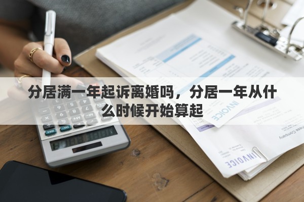 分居满一年起诉离婚吗，分居一年从什么时候开始算起
