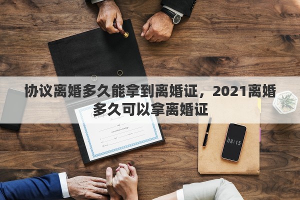 协议离婚多久能拿到离婚证，2021离婚多久可以拿离婚证