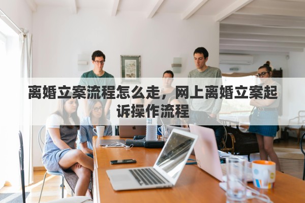 离婚立案流程怎么走，网上离婚立案起诉操作流程