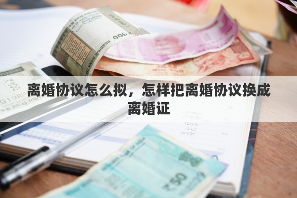 离婚协议怎么拟，怎样把离婚协议换成离婚证