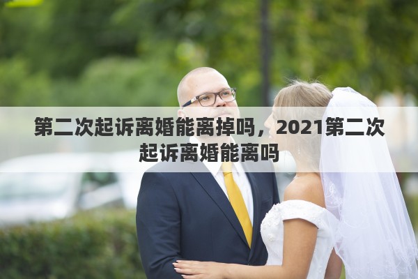 第二次起诉离婚能离掉吗，2021第二次起诉离婚能离吗