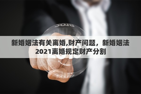 新婚姻法有关离婚,财产问题，新婚姻法2021离婚规定财产分割