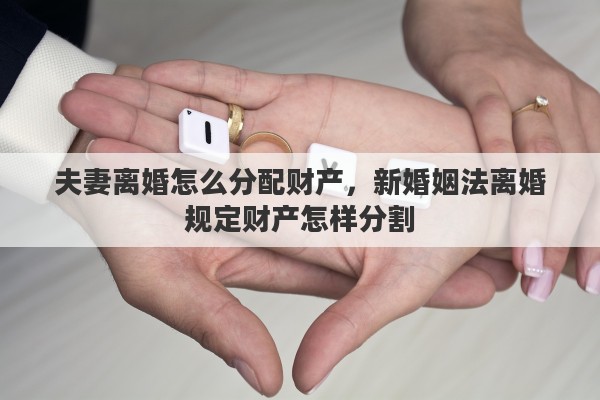 夫妻离婚怎么分配财产，新婚姻法离婚规定财产怎样分割