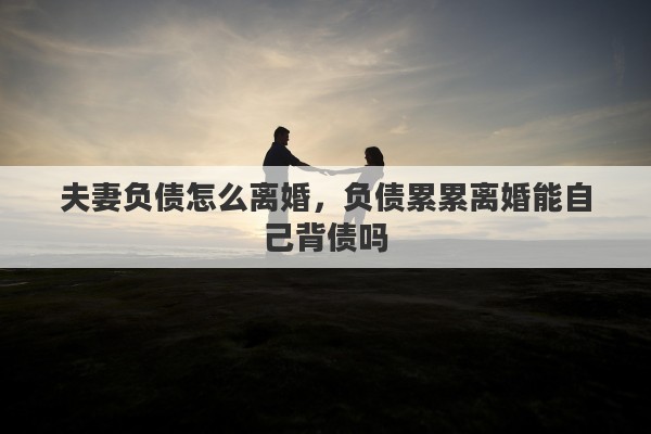 夫妻负债怎么离婚，负债累累离婚能自己背债吗