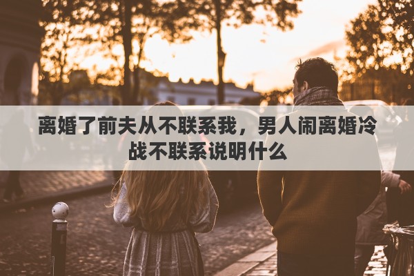 离婚了前夫从不联系我，男人闹离婚冷战不联系说明什么