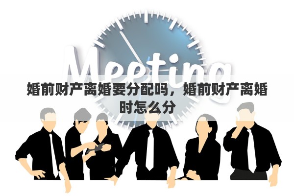 婚前财产离婚要分配吗，婚前财产离婚时怎么分