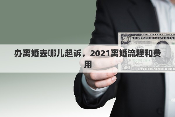 办离婚去哪儿起诉，2021离婚流程和费用