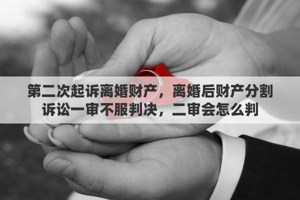 第二次起诉离婚财产，离婚后财产分割诉讼一审不服判决，二审会怎么判