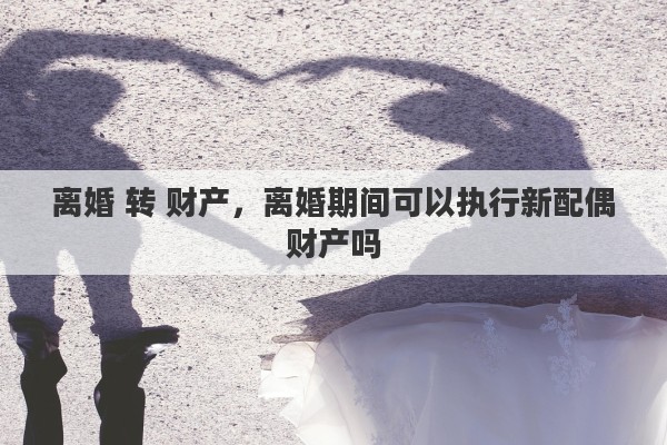 离婚 转 财产，离婚期间可以执行新配偶财产吗
