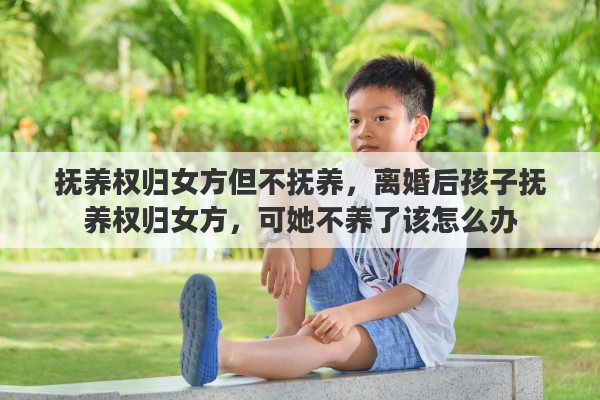 抚养权归女方但不抚养，离婚后孩子抚养权归女方，可她不养了该怎么办