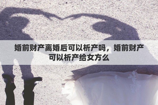 婚前财产离婚后可以析产吗，婚前财产可以析产给女方么