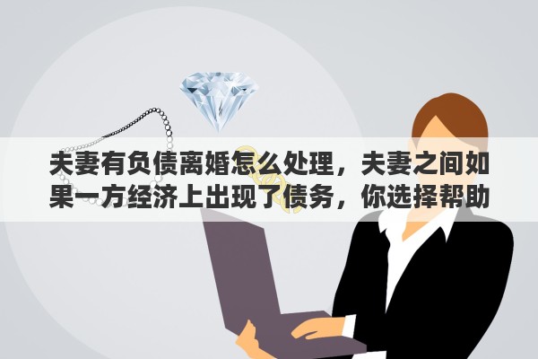 夫妻有负债离婚怎么处理，夫妻之间如果一方经济上出现了债务，你选择帮助还是离婚