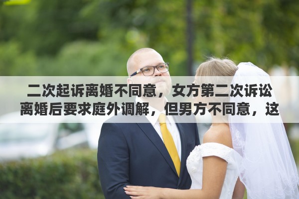 二次起诉离婚不同意，女方第二次诉讼离婚后要求庭外调解，但男方不同意，这种情况该如何处理