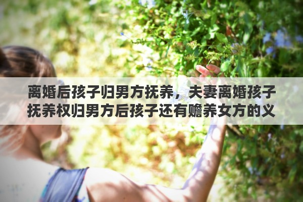 离婚后孩子归男方抚养，夫妻离婚孩子抚养权归男方后孩子还有赡养女方的义务吗