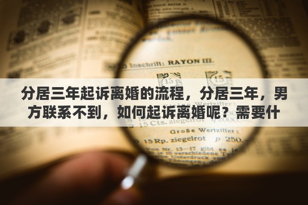 分居三年起诉离婚的流程，分居三年，男方联系不到，如何起诉离婚呢？需要什么证明，怎么样可以顺利离婚