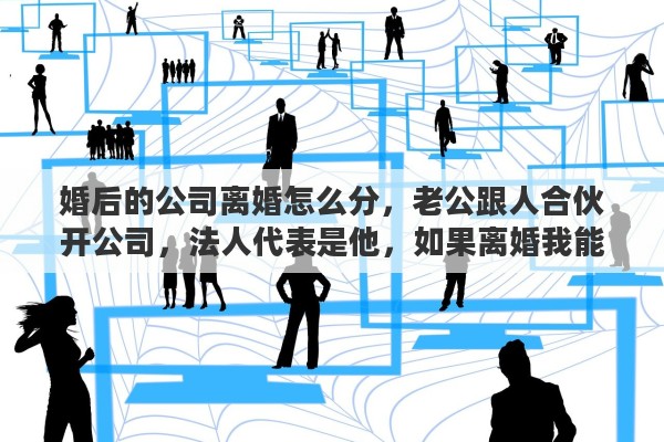 婚后的公司离婚怎么分，老公跟人合伙开公司，法人代表是他，如果离婚我能分到股权或财产吗