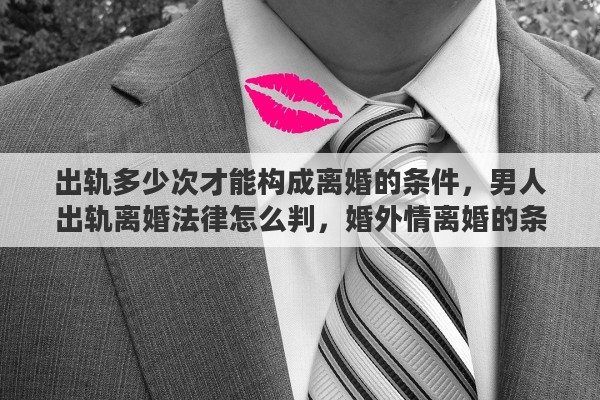出轨多少次才能构成离婚的条件，男人出轨离婚法律怎么判，婚外情离婚的条件有哪些