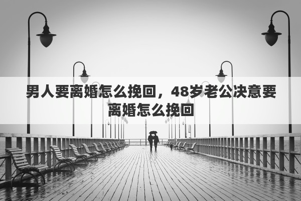 男人要离婚怎么挽回，48岁老公决意要离婚怎么挽回