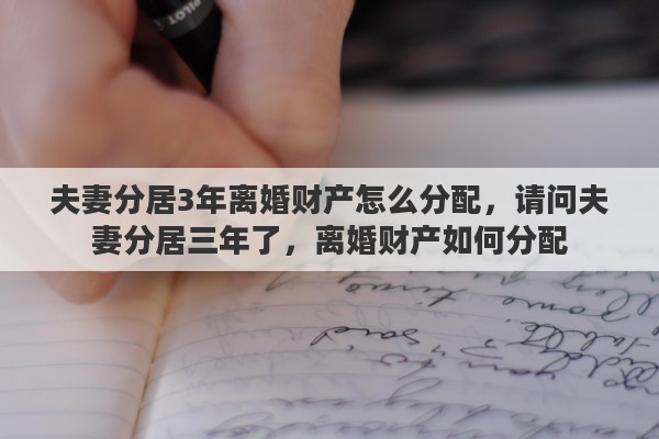 夫妻分居3年离婚财产怎么分配，请问夫妻分居三年了，离婚财产如何分配