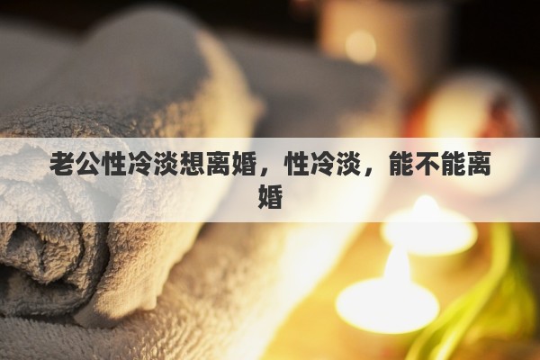 老公性冷淡想离婚，性冷淡，能不能离婚