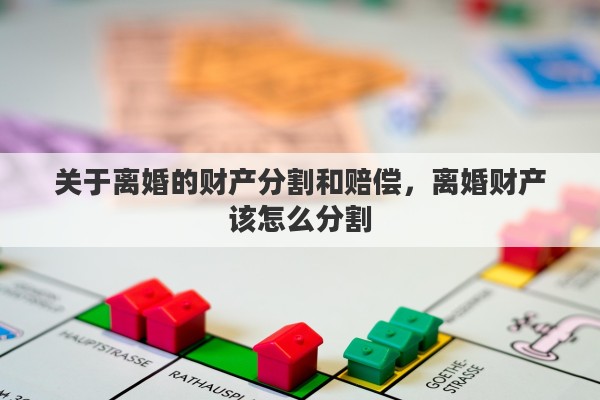 关于离婚的财产分割和赔偿，离婚财产该怎么分割