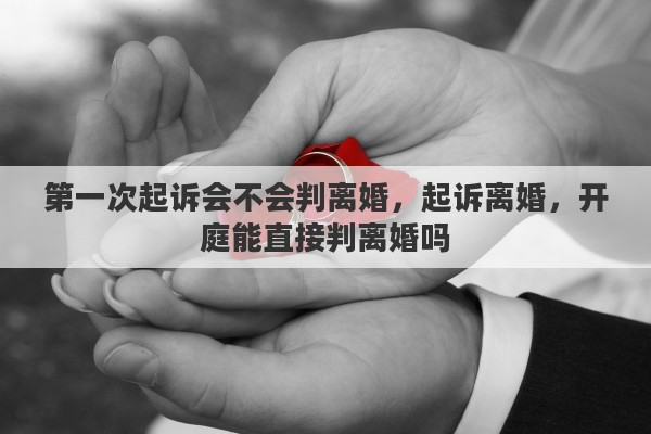 第一次起诉会不会判离婚，起诉离婚，开庭能直接判离婚吗