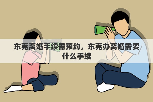 东莞离婚手续需预约，东莞办离婚需要什么手续