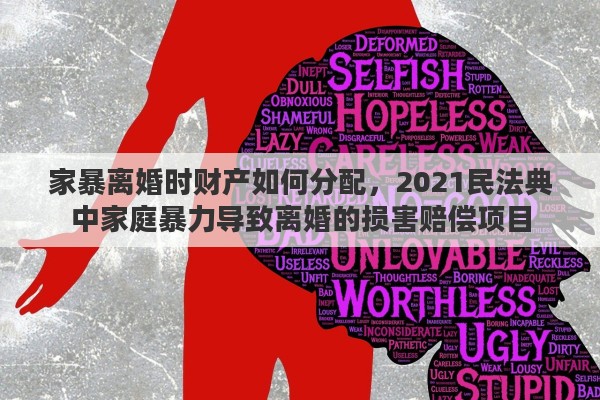 家暴离婚时财产如何分配，2021民法典中家庭暴力导致离婚的损害赔偿项目