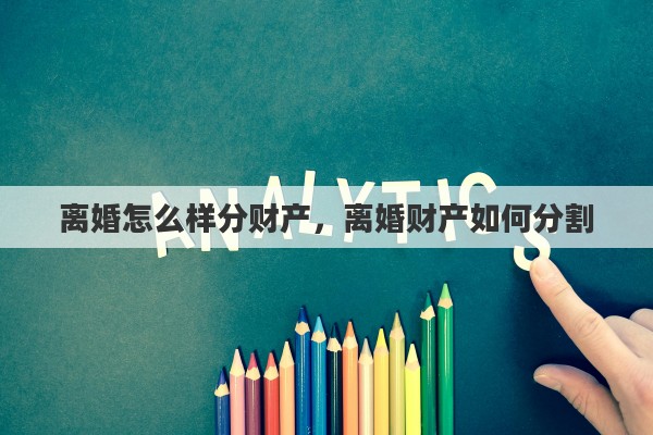 离婚怎么样分财产，离婚财产如何分割