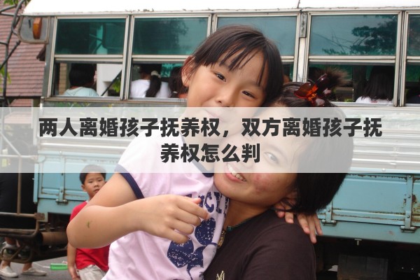 两人离婚孩子抚养权，双方离婚孩子抚养权怎么判
