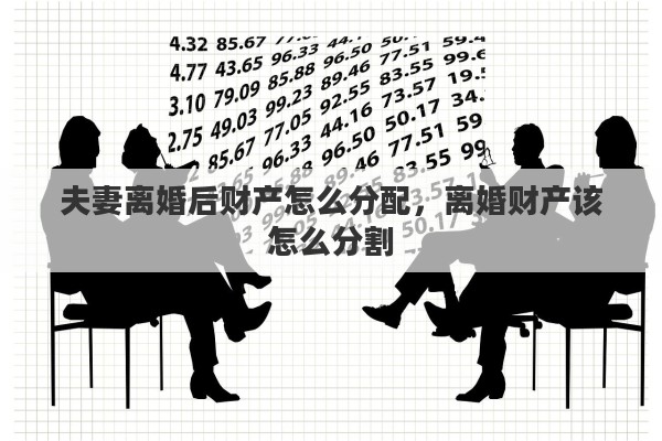 夫妻离婚后财产怎么分配，离婚财产该怎么分割