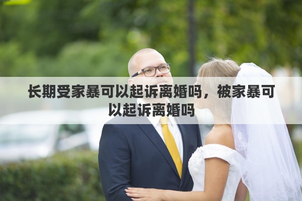 长期受家暴可以起诉离婚吗，被家暴可以起诉离婚吗