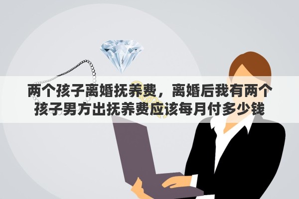 两个孩子离婚抚养费，离婚后我有两个孩子男方出抚养费应该每月付多少钱