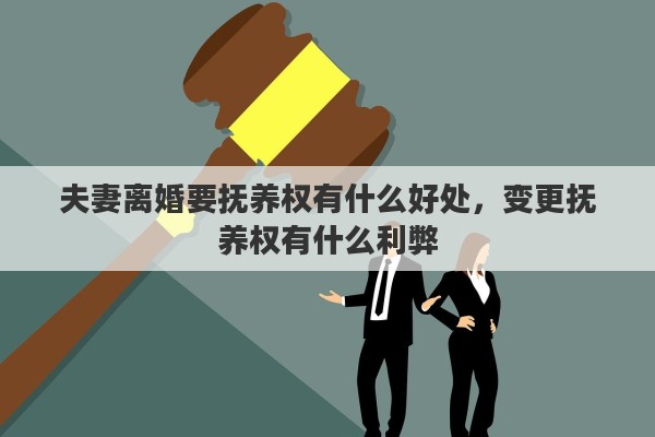 夫妻离婚要抚养权有什么好处，变更抚养权有什么利弊