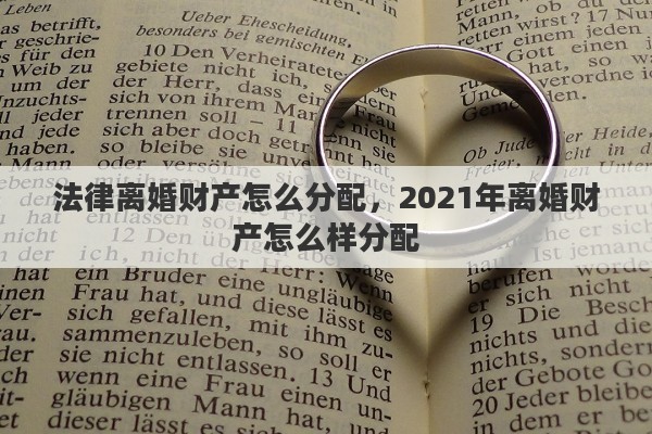 法律离婚财产怎么分配，2021年离婚财产怎么样分配