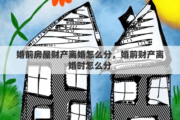婚前房屋财产离婚怎么分，婚前财产离婚时怎么分
