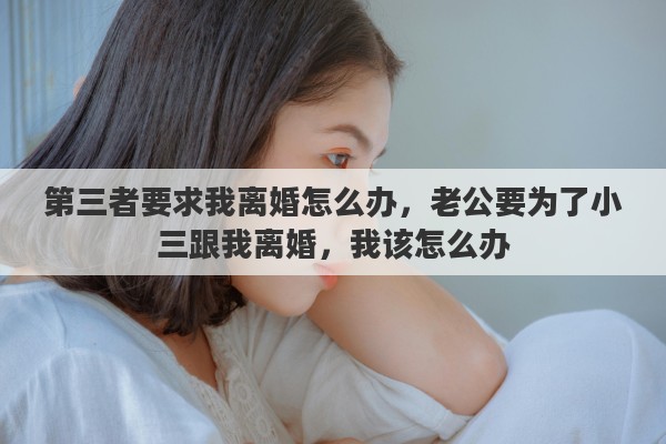 第三者要求我离婚怎么办，老公要为了小三跟我离婚，我该怎么办
