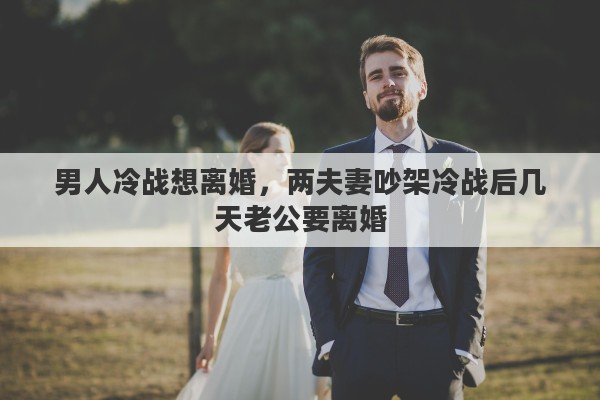 男人冷战想离婚，两夫妻吵架冷战后几天老公要离婚