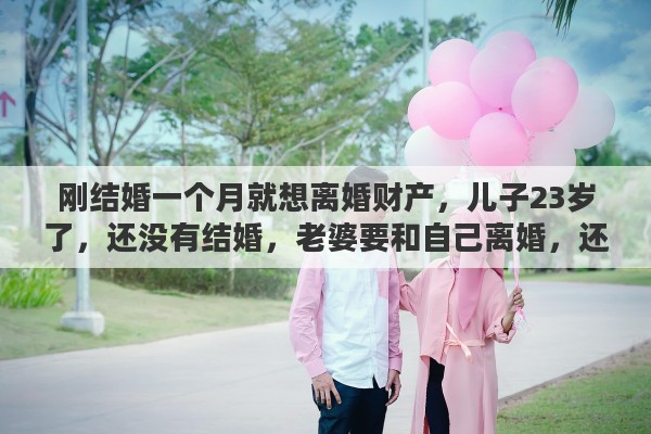 刚结婚一个月就想离婚财产，儿子23岁了，还没有结婚，老婆要和自己离婚，还要分一部分财产，合理吗？为什么